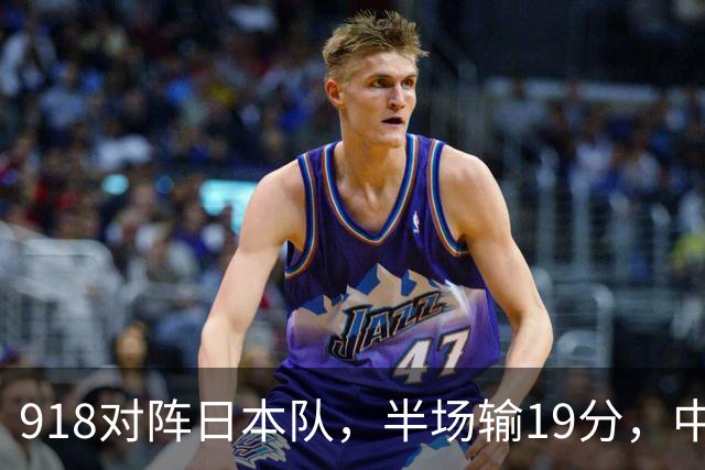 918对阵日本队,半场输19分,中国男篮危险,3人低迷,2短板拉胯